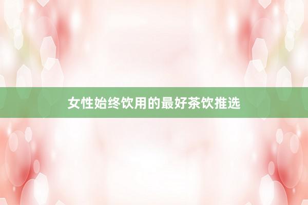 女性始终饮用的最好茶饮推选