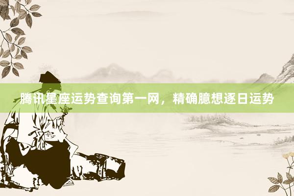 腾讯星座运势查询第一网，精确臆想逐日运势