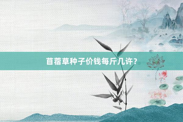 苜蓿草种子价钱每斤几许？