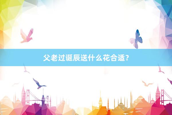 父老过诞辰送什么花合适？
