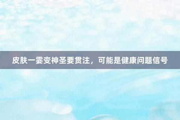 皮肤一霎变神圣要贯注，可能是健康问题信号