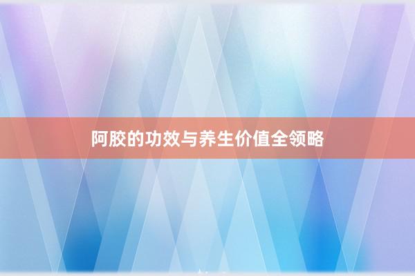 阿胶的功效与养生价值全领略