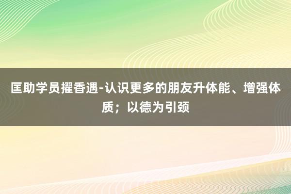 匡助学员擢香遇-认识更多的朋友升体能、增强体质；以德为引颈