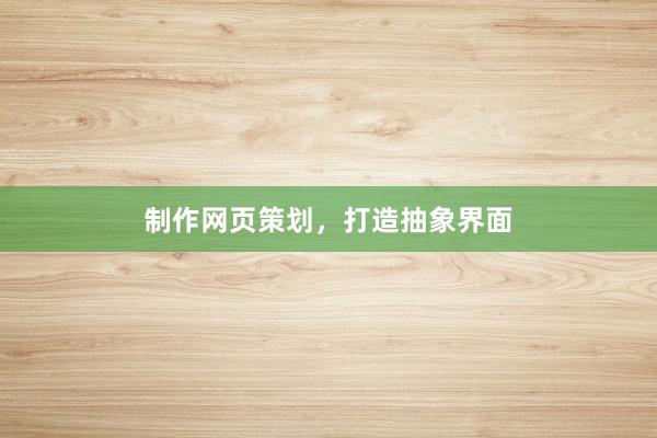 制作网页策划,打造抽象界面